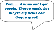 Rounded Rectangular Callout: Well, ... it turns out I got people. They're nerds, but they're my nerds and they're great!